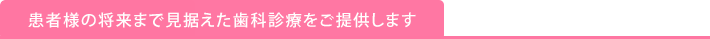 患者様の将来まで見据えた歯科診療をご提供します